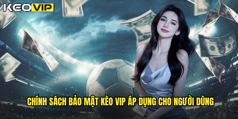 Chính Sách Bảo Mật - Kèo Vip Cam Kết Bảo Vệ Thông Tin Tối Đa 1 Chính sách bảo mật Kèo vip áp dụng cho người dùng
